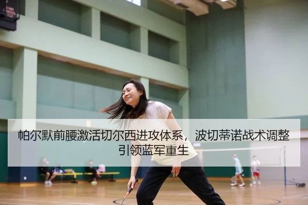 帕尔默前腰激活切尔西进攻体系，波切蒂诺战术调整引领蓝军重生